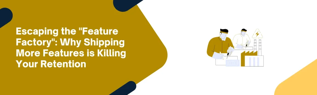 Escaping the "Feature Factory": Why Shipping More Features is Killing Your Retention