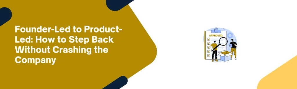 Founder-Led to Product-Led: How to Step Back Without Crashing the Company