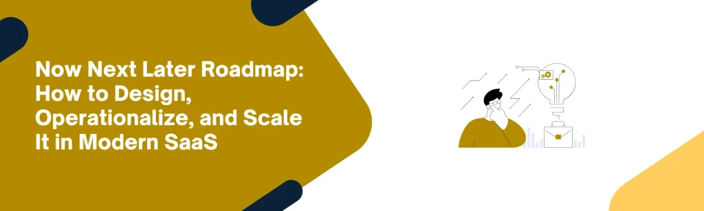 Now Next Later Roadmap: How to Design, Operationalize, and Scale It in Modern SaaS