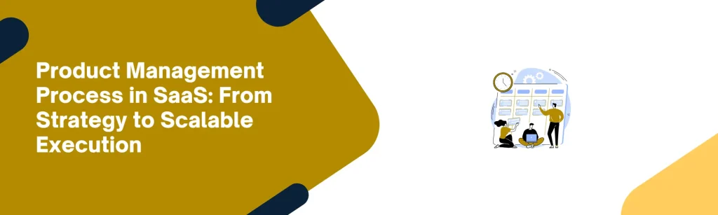 Product Management Process in SaaS: From Strategy to Scalable Execution