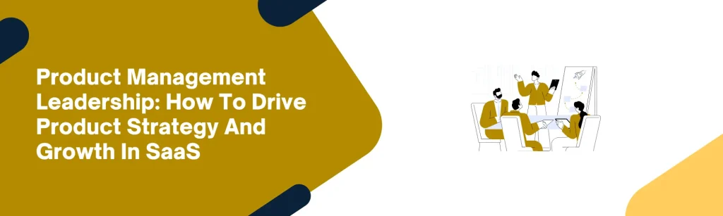 Product Management Leadership: How To Drive Product Strategy And Growth In SaaS